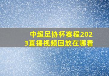 中超足协杯赛程2023直播视频回放在哪看