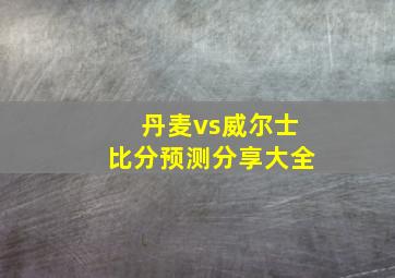 丹麦vs威尔士比分预测分享大全