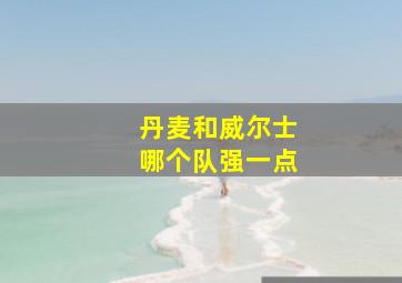 丹麦和威尔士哪个队强一点