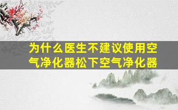 为什么医生不建议使用空气净化器松下空气净化器