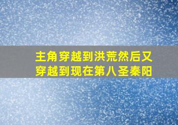 主角穿越到洪荒然后又穿越到现在第八圣秦阳