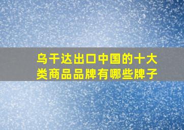 乌干达出口中国的十大类商品品牌有哪些牌子