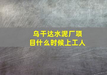 乌干达水泥厂项目什么时候上工人