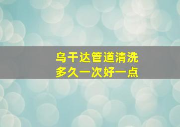 乌干达管道清洗多久一次好一点