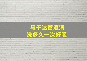 乌干达管道清洗多久一次好呢