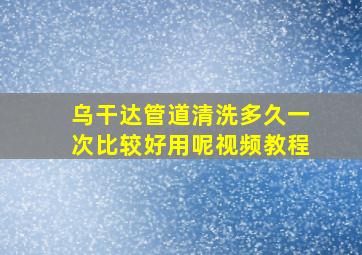 乌干达管道清洗多久一次比较好用呢视频教程