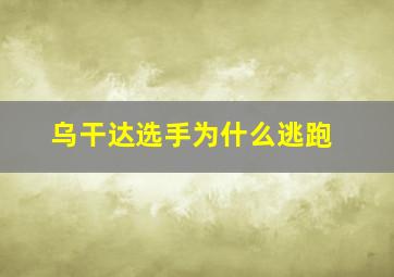 乌干达选手为什么逃跑