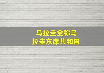 乌拉圭全称乌拉圭东岸共和国