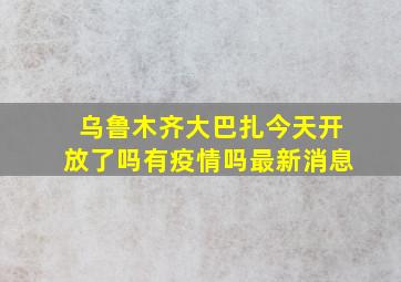 乌鲁木齐大巴扎今天开放了吗有疫情吗最新消息