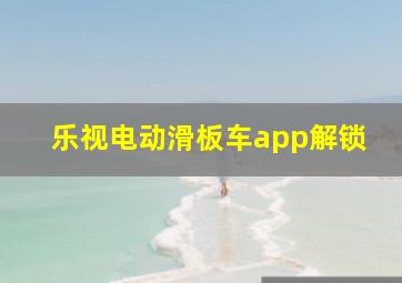 乐视电动滑板车app解锁