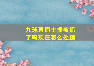 九球直播主播被抓了吗现在怎么处理