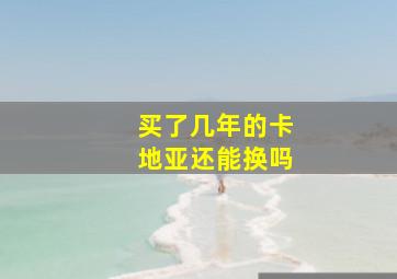 买了几年的卡地亚还能换吗