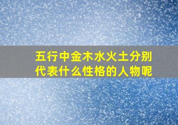 五行中金木水火土分别代表什么性格的人物呢