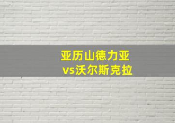 亚历山德力亚vs沃尔斯克拉