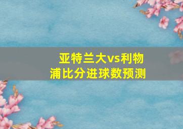 亚特兰大vs利物浦比分进球数预测