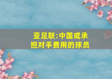 亚足联:中国或承担对手费用的球员