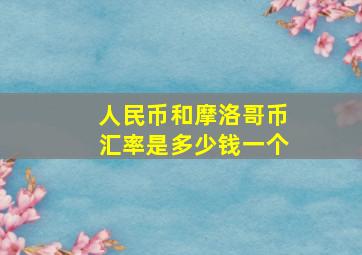 人民币和摩洛哥币汇率是多少钱一个