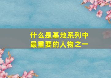 什么是基地系列中最重要的人物之一