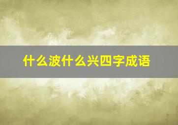 什么波什么兴四字成语