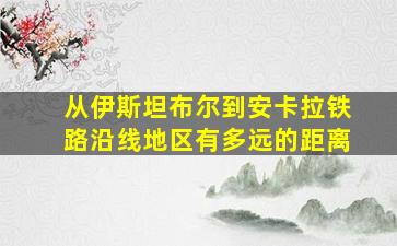 从伊斯坦布尔到安卡拉铁路沿线地区有多远的距离