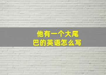 他有一个大尾巴的英语怎么写