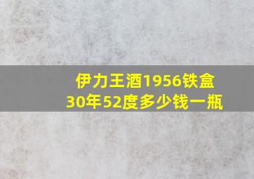 伊力王酒1956铁盒30年52度多少钱一瓶