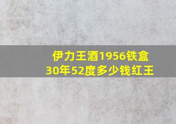 伊力王酒1956铁盒30年52度多少钱红王