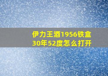 伊力王酒1956铁盒30年52度怎么打开