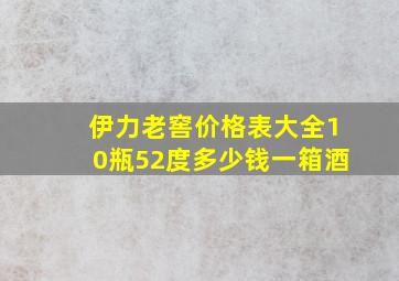 伊力老窖价格表大全10瓶52度多少钱一箱酒