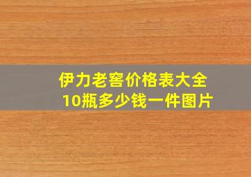 伊力老窖价格表大全10瓶多少钱一件图片