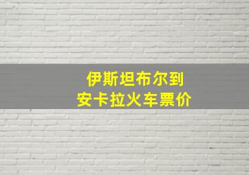 伊斯坦布尔到安卡拉火车票价