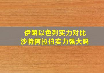 伊朗以色列实力对比沙特阿拉伯实力强大吗