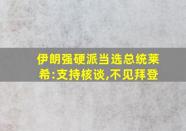 伊朗强硬派当选总统莱希:支持核谈,不见拜登