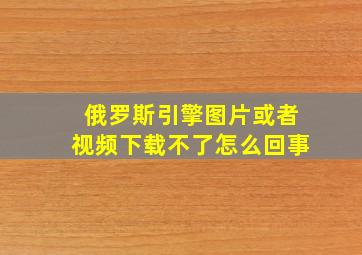 俄罗斯引擎图片或者视频下载不了怎么回事