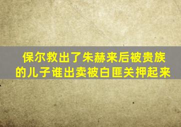 保尔救出了朱赫来后被贵族的儿子谁出卖被白匪关押起来