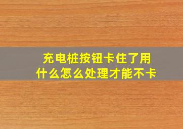 充电桩按钮卡住了用什么怎么处理才能不卡