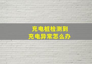 充电桩检测到充电异常怎么办