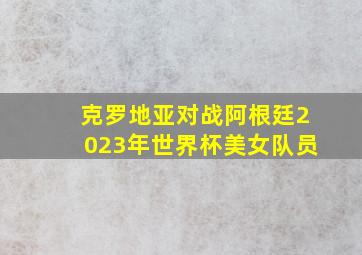 克罗地亚对战阿根廷2023年世界杯美女队员