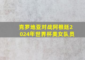 克罗地亚对战阿根廷2024年世界杯美女队员