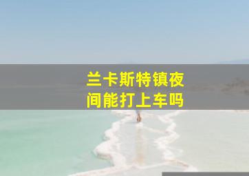 兰卡斯特镇夜间能打上车吗