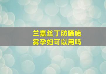 兰嘉丝丁防晒喷雾孕妇可以用吗