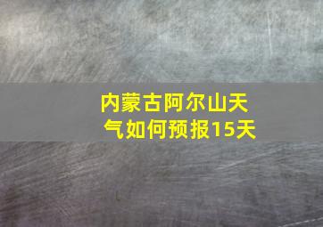 内蒙古阿尔山天气如何预报15天