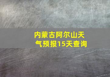 内蒙古阿尔山天气预报15天查询