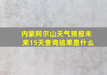 内蒙阿尔山天气预报未来15天查询结果是什么