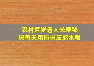 农村百岁老人长寿秘决每天用榆树皮熬水喝