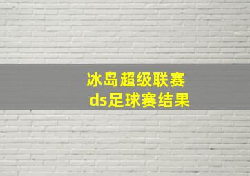 冰岛超级联赛ds足球赛结果