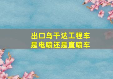 出口乌干达工程车是电喷还是直喷车