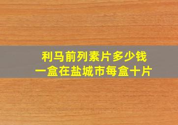 利马前列素片多少钱一盒在盐城市每盒十片