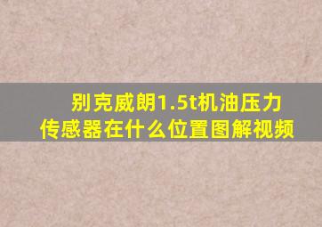 别克威朗1.5t机油压力传感器在什么位置图解视频