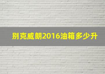 别克威朗2016油箱多少升